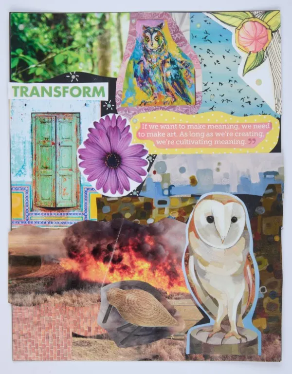 A multi-layered mixed media collage. The background includes a large image of a forest with green leaves, a fiery scene with a large fire, and a tiled floor. There are also cutouts of a teal door and a purple flower. A stylized owl with bright, colorful feathers is pasted at the top. A realistic barn owl stands at the bottom right. A yellow thought bubble contains the quote, "If we want to make meaning, we need to make art. As long as we're creating, we're cultivating meaning." The word "TRANSFORM" is at the top left, with white text on a green background.